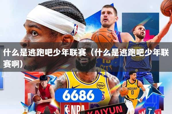 什么是逃跑吧少年联赛（什么是逃跑吧少年联赛啊）