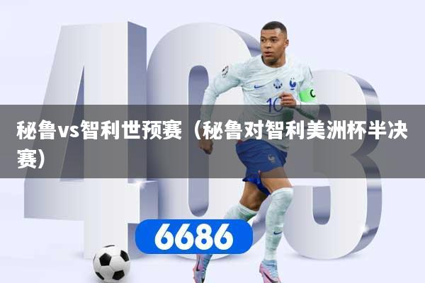 秘鲁vs智利世预赛（秘鲁对智利美洲杯半决赛）