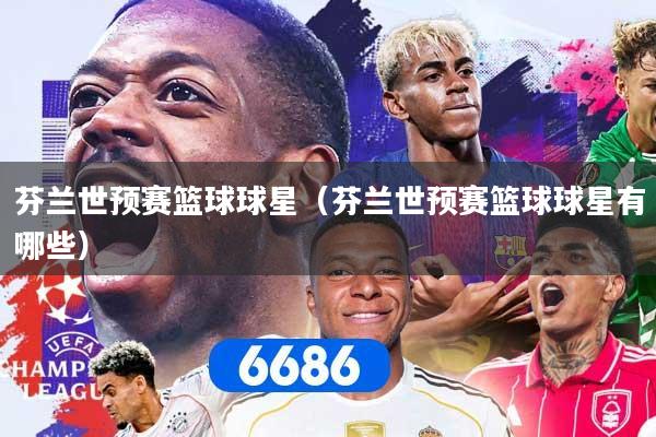 芬兰世预赛篮球球星（芬兰世预赛篮球球星有哪些）