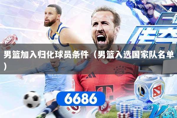 男篮加入归化球员条件（男篮入选国家队名单）