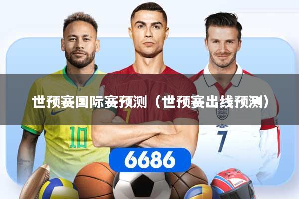 世预赛国际赛预测（世预赛出线预测）