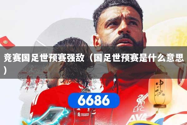 竞赛国足世预赛强敌（国足世预赛是什么意思）