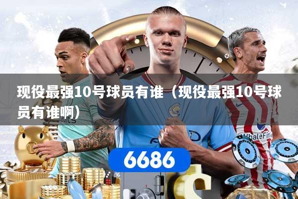 现役最强10号球员有谁（现役最强10号球员有谁啊）