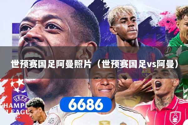 世预赛国足阿曼照片（世预赛国足vs阿曼）