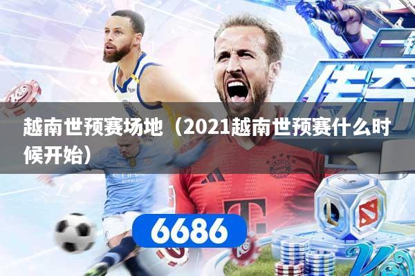 越南世预赛场地（2021越南世预赛什么时候开始）