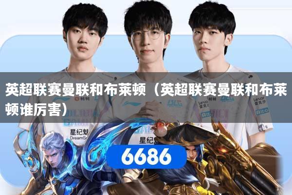 英超联赛曼联和布莱顿（英超联赛曼联和布莱顿谁厉害）